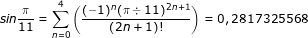 \small \dpi{80} \fn_jvn sin\frac{\pi }{11}=\sum_{n=0}^{4}\left ( \frac{(-1)^{n}(\pi \div 11)^{2n+1}}{(2n+1)!} \right )=0,2817325568